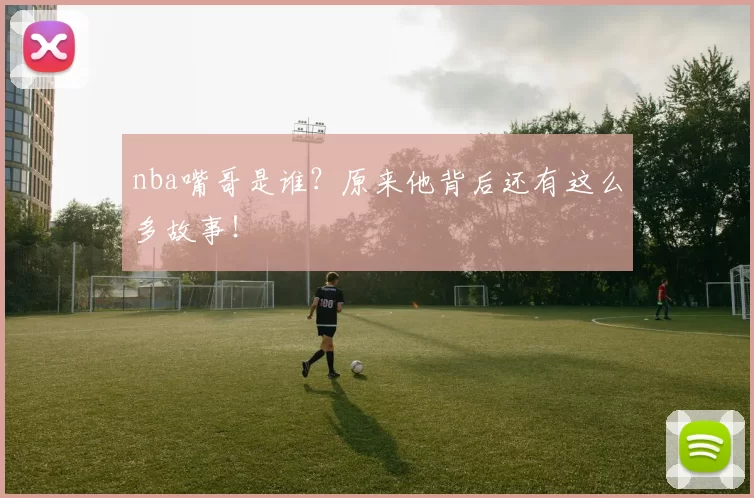 nba嘴哥是谁？原来他背后还有这么多故事！