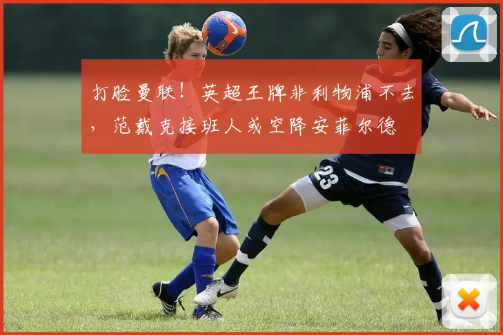 打脸曼联！英超王牌非利物浦不去，范戴克接班人或空降安菲尔德