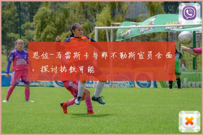 恩佐-马雷斯卡与那不勒斯官员会面，探讨执教可能