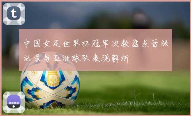 中国女足世界杯冠军次数盘点晋级记录与亚洲球队表现解析
