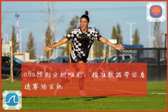 nba预测分析唯彩，精准数据带你看透赛场玄机