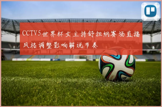 CCTV5世界杯女主持舒担纲赛场直播风格调整影响解说节奏