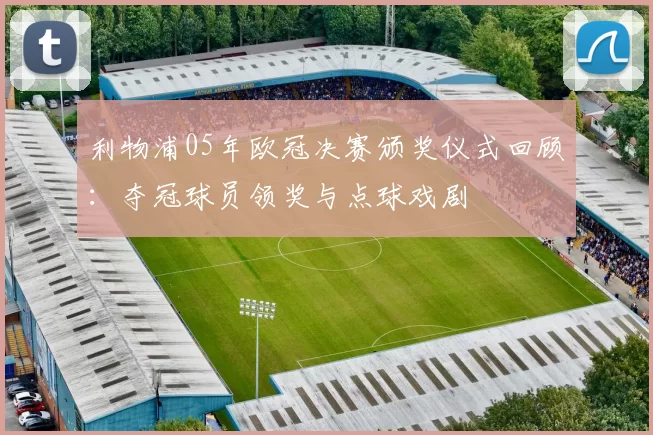 利物浦05年欧冠决赛颁奖仪式回顾：夺冠球员领奖与点球戏剧