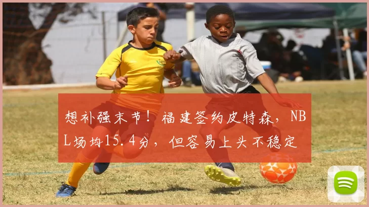 想补强末节！福建签约皮特森，NBL场均15.4分，但容易上头不稳定