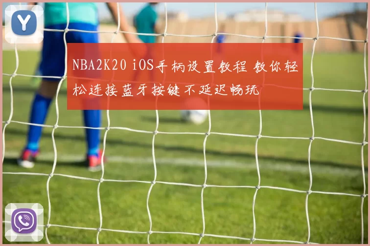 NBA2K20 iOS手柄设置教程 教你轻松连接蓝牙按键不延迟畅玩