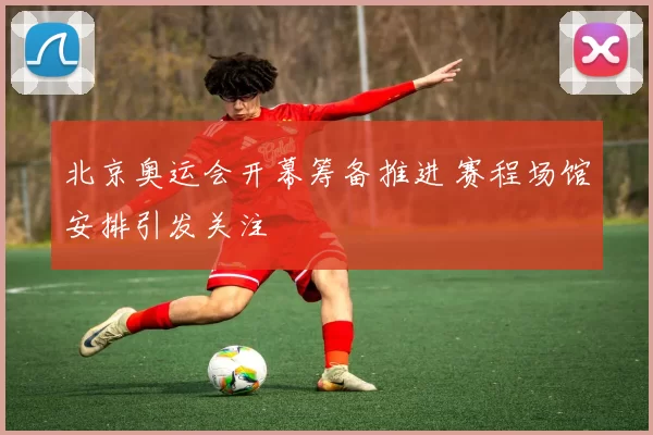 北京奥运会开幕筹备推进 赛程场馆安排引发关注
