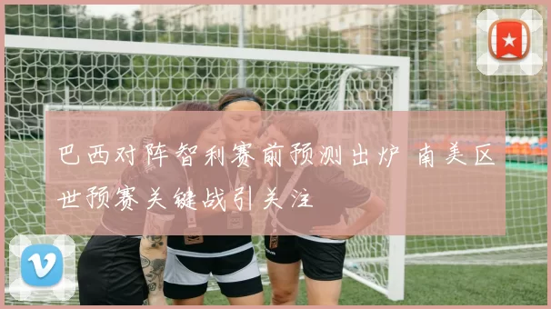 巴西对阵智利赛前预测出炉 南美区世预赛关键战引关注
