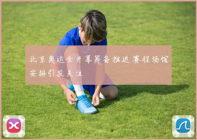 北京奥运会开幕筹备推进 赛程场馆安排引发关注