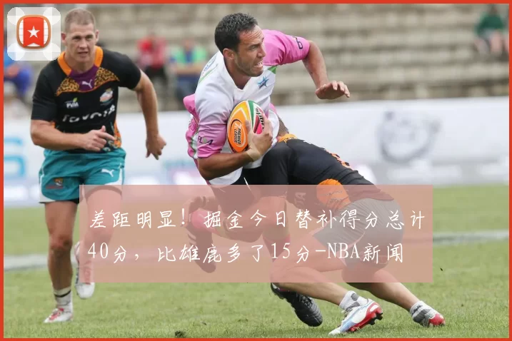 差距明显！掘金今日替补得分总计40分，比雄鹿多了15分-NBA新闻