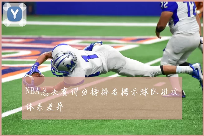 NBA总决赛得分榜排名揭示球队进攻体系差异