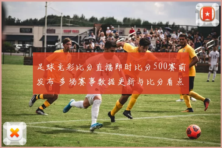 足球竞彩比分直播即时比分500赛前发布 多场赛事数据更新与比分看点齐发