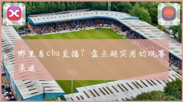 哪里看cba直播？盘点超实用的观赛渠道
