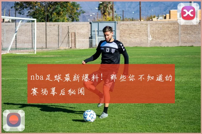nba足球最新爆料！那些你不知道的赛场幕后秘闻
