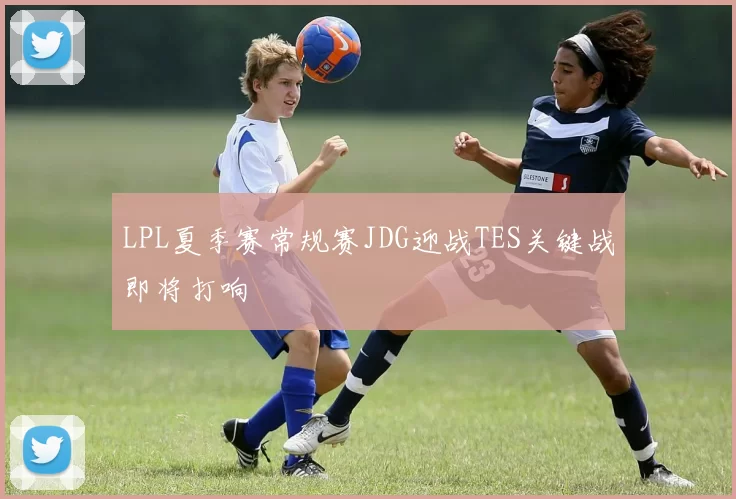 LPL夏季赛常规赛JDG迎战TES关键战即将打响