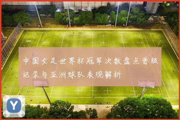 中国女足世界杯冠军次数盘点晋级记录与亚洲球队表现解析