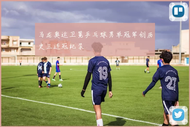 马龙奥运卫冕乒乓球男单冠军创历史三连冠纪录