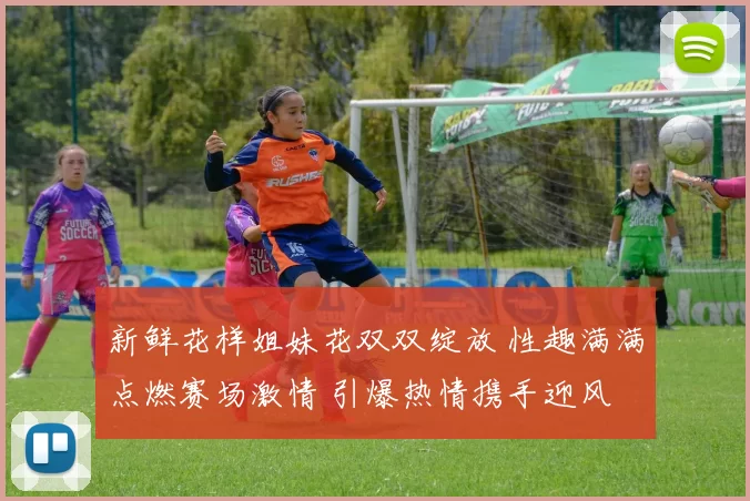 新鲜花样姐妹花双双绽放 性趣满满点燃赛场激情 引爆热情携手迎风