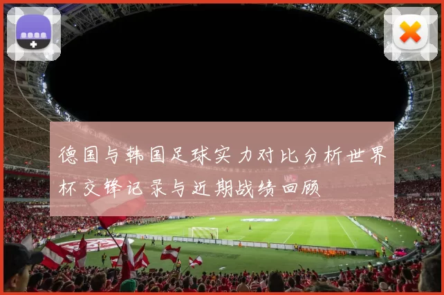 德国与韩国足球实力对比分析世界杯交锋记录与近期战绩回顾