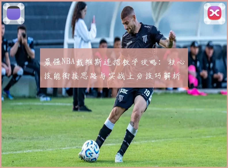 最强NBA戴维斯连招教学攻略：核心技能衔接思路与实战上分技巧解析