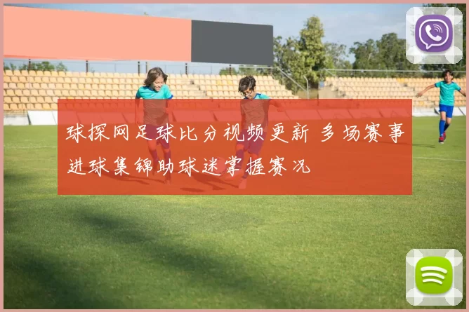 球探网足球比分视频更新 多场赛事进球集锦助球迷掌握赛况
