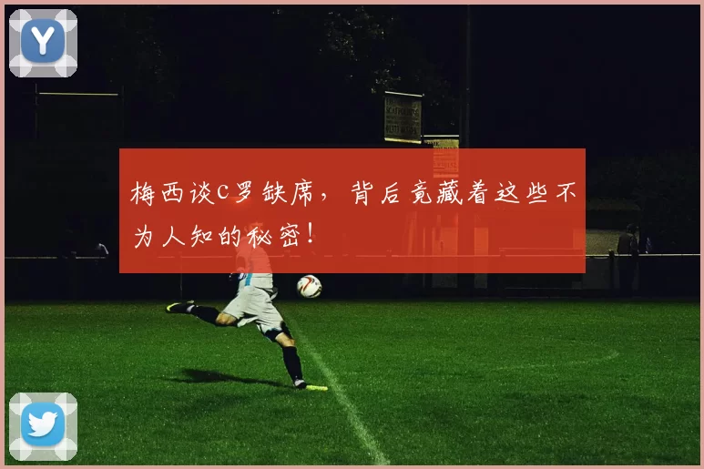 梅西谈c罗缺席，背后竟藏着这些不为人知的秘密！