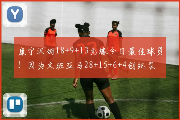 康宁汉姆18+9+13无缘今日最佳球员！因为文班亚马28+15+6+4创纪录