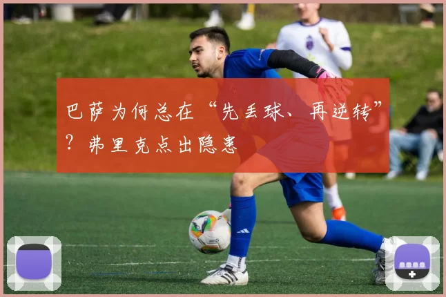 巴萨为何总在“先丢球、再逆转”？弗里克点出隐患