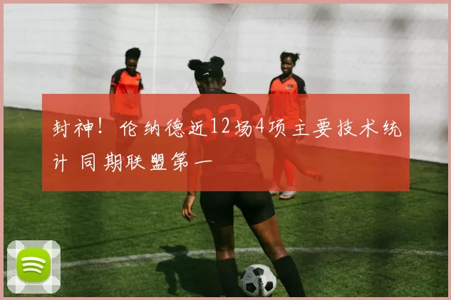 封神！伦纳德近12场4项主要技术统计 同期联盟第一