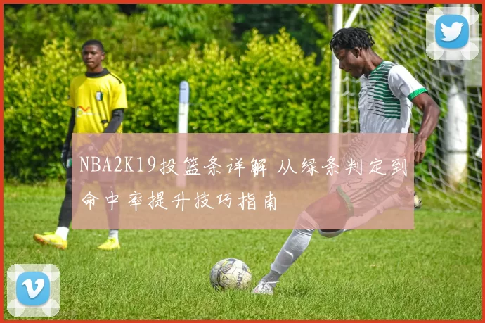 NBA2K19投篮条详解 从绿条判定到命中率提升技巧指南