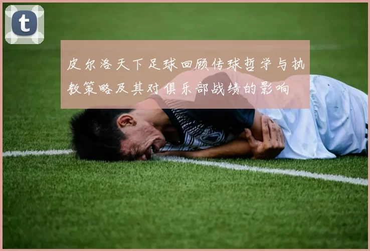 皮尔洛天下足球回顾传球哲学与执教策略及其对俱乐部战绩的影响
