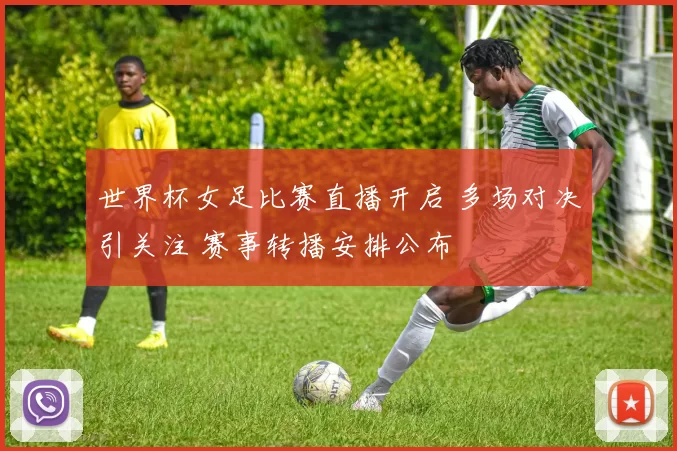 世界杯女足比赛直播开启 多场对决引关注 赛事转播安排公布