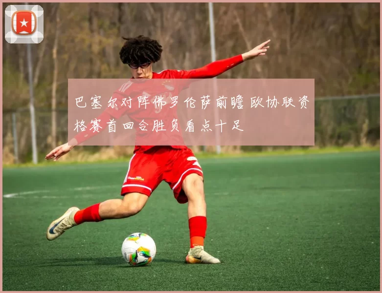 巴塞尔对阵佛罗伦萨前瞻 欧协联资格赛首回合胜负看点十足
