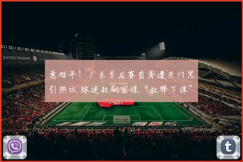 意难平！广东季后赛首秀遭开门黑引热议 球迷狂刷官媒“杜锋下课”