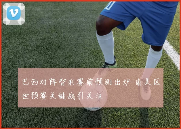 巴西对阵智利赛前预测出炉 南美区世预赛关键战引关注