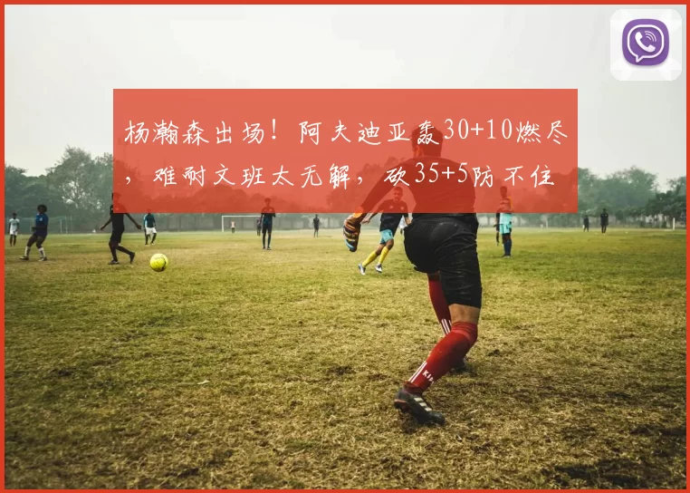 杨瀚森出场！阿夫迪亚轰30+10燃尽，难耐文班太无解，砍35+5防不住