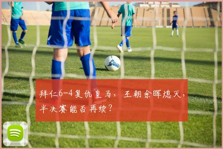 拜仁6-4复仇皇马，王朝余晖熄灭，半决赛能否再续？