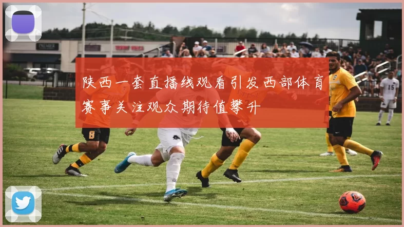 陕西一套直播线观看引发西部体育赛事关注观众期待值攀升