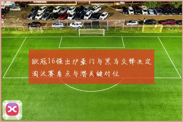 欧冠16强出炉豪门与黑马交锋决定淘汰赛看点与潜关键对位