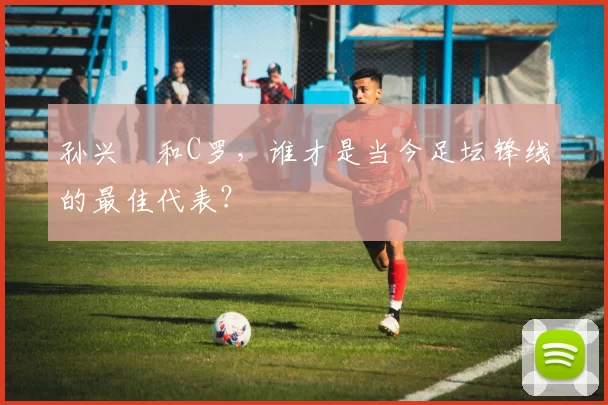 孙兴慜和C罗，谁才是当今足坛锋线的最佳代表？