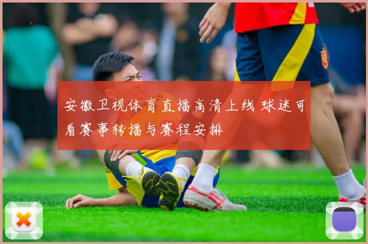 安徽卫视体育直播高清上线 球迷可看赛事转播与赛程安排