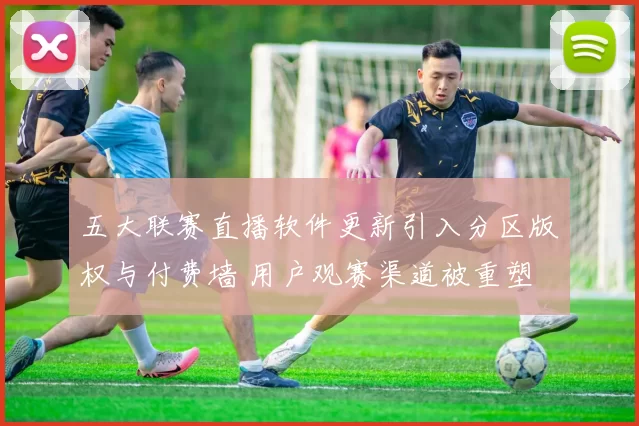 五大联赛直播软件更新引入分区版权与付费墙 用户观赛渠道被重塑