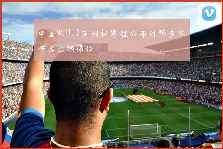 中国队U17亚洲杯赛程公布对阵多队冲击出线席位