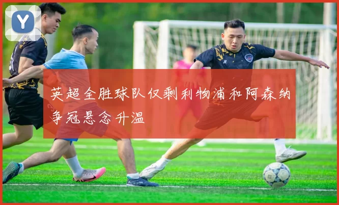 英超全胜球队仅剩利物浦和阿森纳争冠悬念升温