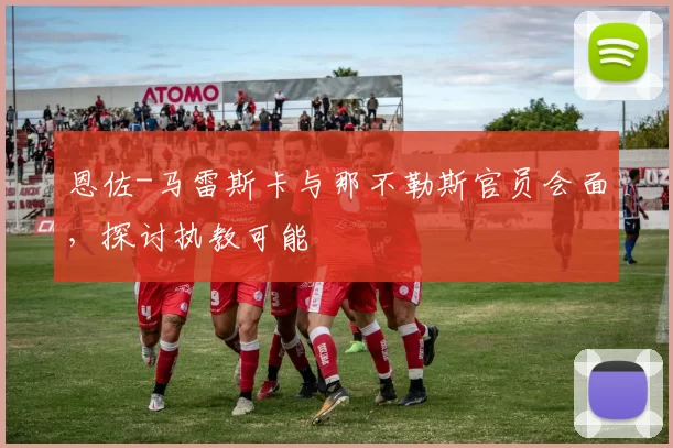 恩佐-马雷斯卡与那不勒斯官员会面，探讨执教可能