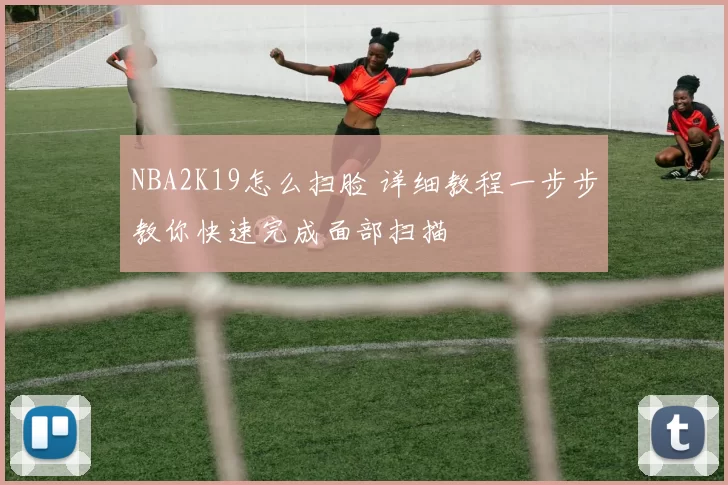 NBA2K19怎么扫脸 详细教程一步步教你快速完成面部扫描