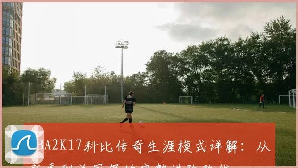 NBA2K17科比传奇生涯模式详解：从新秀到总冠军的完整进阶路线