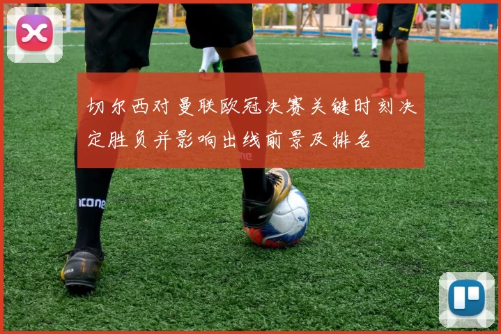 切尔西对曼联欧冠决赛关键时刻决定胜负并影响出线前景及排名