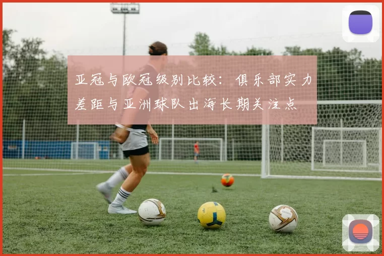 亚冠与欧冠级别比较：俱乐部实力差距与亚洲球队出海长期关注点