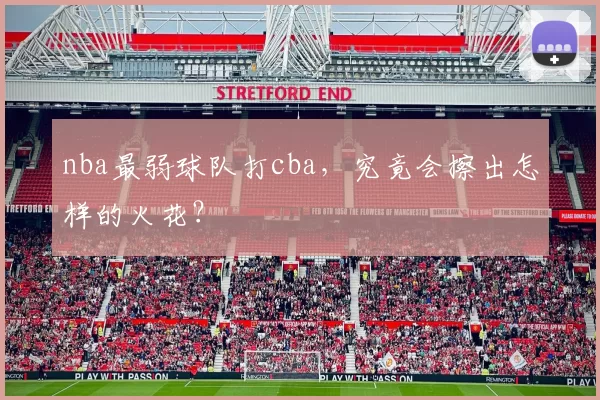 nba最弱球队打cba，究竟会擦出怎样的火花？