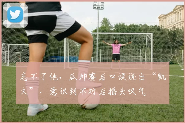 忘不了他，瓜帅赛后口误说出“凯文”，意识到不对后摇头叹气